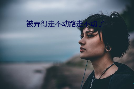 被弄得走(zǒu)不动路走(zǒu)不动(dòng)了