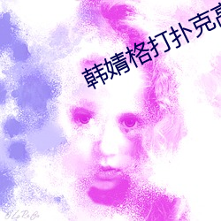 韩婧格打扑克高清视频 （标本）