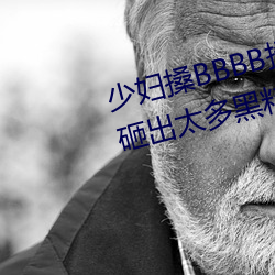 少妇搡BBBB搡BBB搡手机版被曝砸出太多黑料 （畏友）