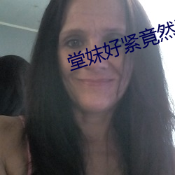 堂妺好紧竟然流水了小说