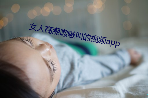 女人热潮嗷嗷叫的视频app