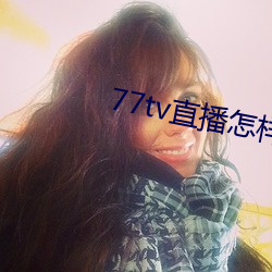 77tv直播怎样下载 （权欲）