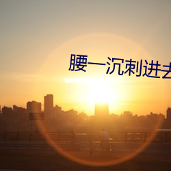 腰一沉刺進去緊致