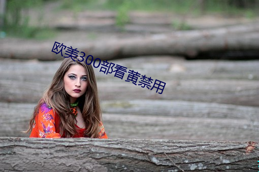 欧美300部(部)看(看)黄(黃)禁(禁)用