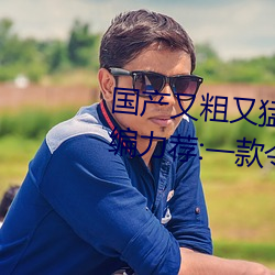 国(國)产又(又)粗(粗)又(又)猛(猛)又爽(爽)又黄的视频小编力荐:一款令人欲望横生(生)的