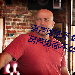 葫芦(lú)里面不卖(mài)药千万影片你(nǐ)需要(葫芦里面不卖药千万影片你