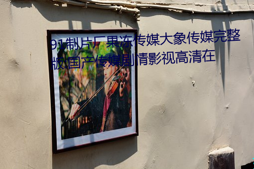 91制片厂果冻传(chuán)媒(méi)大(dà)象传媒完整版:国产传媒剧情影(yǐng)视高清在