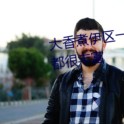 大(dà)香煮伊区一二(èr)三四区2021视频都很丰(fēng)富(fù)