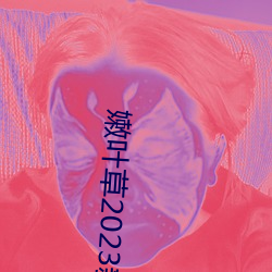 嫩(嫩)叶(葉)草2023新地扯(扯)一二