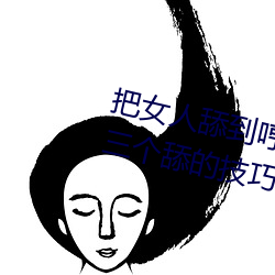 把女人舔到哼的技巧有哪些 分享三个舔的技巧和方式 调停两用）