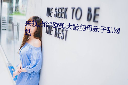 央视点评欧美大龄韵母亲子乱网站