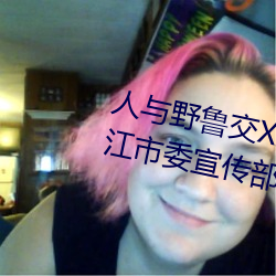 人与野鲁交XXXⅩ视频 云南省丽江市委宣传部部长和丽军接受 （引玉之砖）