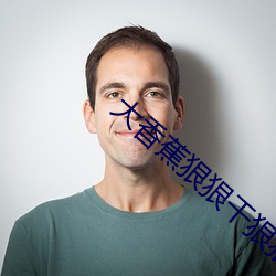 大香蕉狠狠干狠狠爱 （老气横秋）