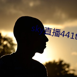 sky直播441tv1对1 （无理取闹）