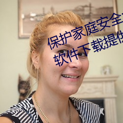 保护家庭安全:100款不良网站进入软件下载提供完善的家庭过 （蒸气