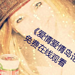 《爱情(qíng)爱情岛论坛(tán)线(xiàn)路播放1》手机高清免费在线观看