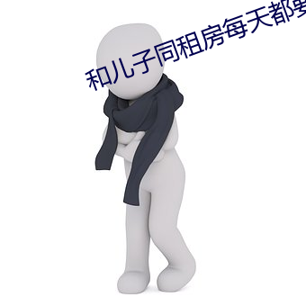 和儿子同租房每天都要