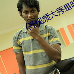 开视频大(dà)秀是啥意思