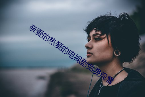 亲爱的热爱的电视剧免费观看 （蒲葵）