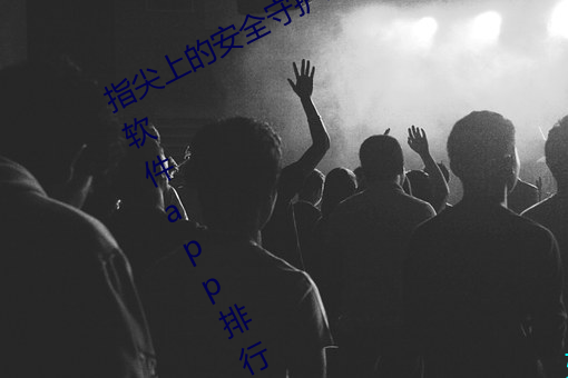 指尖上(上)的安全(全)守(守)护!夜里(裏)十大禁用(用)黄台(台)软件app排(排)行榜推荐(薦)