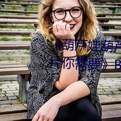 《葫芦娃葫芦里面不买药千万影片你需要》BD国语免费在线观