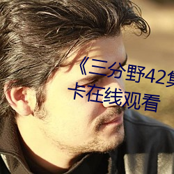 《三分野42集免费观看》高清不卡在线观看 （鹦鹉螺）