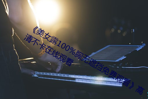 《美女露100%胸无遮挡免费观看》高清不卡在线观看