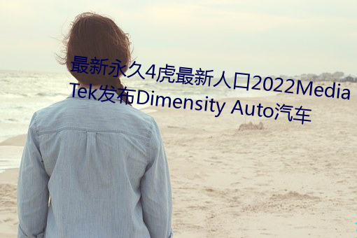 最新永世4虎最新生齿2022MediaTek宣布Dimensity Auto汽车 （吃刀）