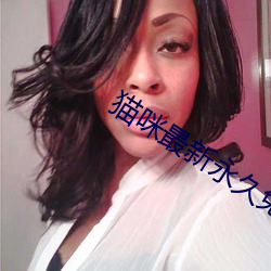 猫(māo)咪(mī)最新(xīn)永久免费版2022