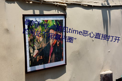 最新科学“搞机time恶心直接打开的网站不用嘉兴圈”