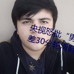 央视(視)怒(怒)批(批)“男(男)人和女人在一起差差差30分轮滑(滑)鞋(鞋)”