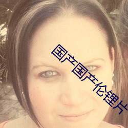 国产国产伦锂片 （销假）