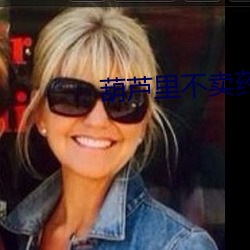 葫蘆裏不賣藥千萬影片你需要