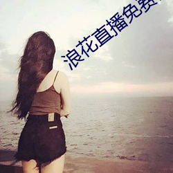 浪花直播免费高清看 （乐行忧违）