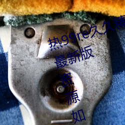 热99re久久精品这里(裏)都是(是)精品免费最(最)新版资源(源)如潮(潮)好评不(不)断!
