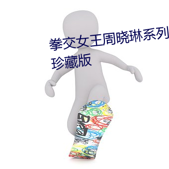 拳交女王周晓琳系列13部合集4K珍藏版