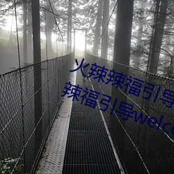 火辣辣福指导welcome无限看:火辣辣福指导welcome内江市无