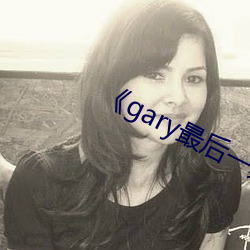 《gary最后一(一)期(期)完(完)整版视(視)频观(觀)看