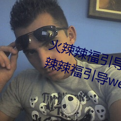 火辣辣福引导welcome无限看:火辣辣福引导welcome内江市无