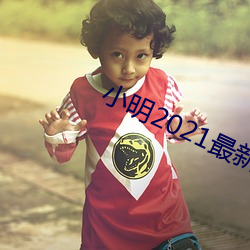 小明2021最新