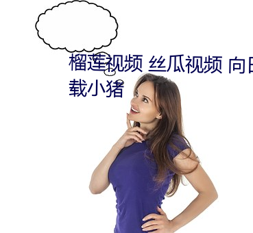 榴(榴)莲视(視)频 丝瓜视频 向日葵(葵)视(視)频下(下)载小猪