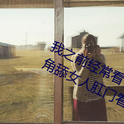 我之前經常看日本黃色片看裏面男主角舔女人肛門看了就很刺