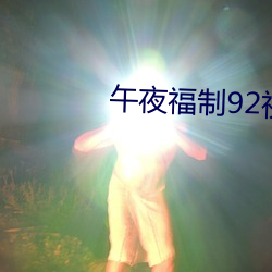 午夜福制92视频 （动人心魄）