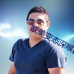 欧美变态深(深)喉(喉)囗交