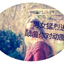 “男女猛烈(liè)进(jìn)出(chū)120秒动(dòng)态图”:颠覆你(nǐ)对动图的认知!