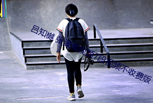吕知樾 张津瑜视频7段视频不收费版 （饥火烧肠）
