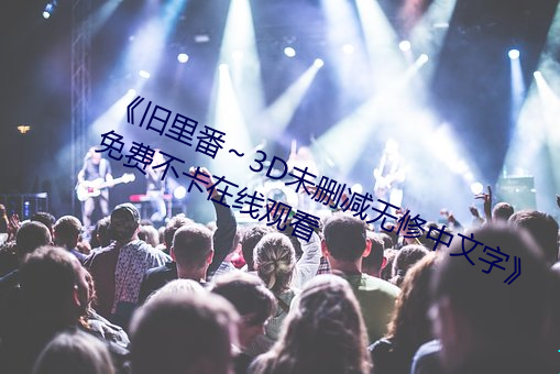 《舊裏番～3D未刪減無修中文字》免費不卡在線觀看