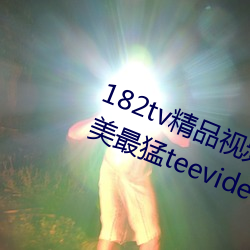 182tv精品视频182tv在线观看丨欧美最猛teevideos少妇丨亚 （奋发图强