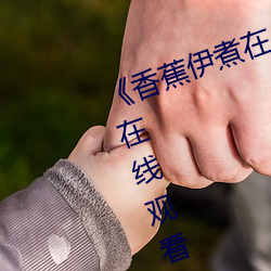 《香蕉伊煮在人线2023》高清免费在线寓目香蕉伊煮在人线20