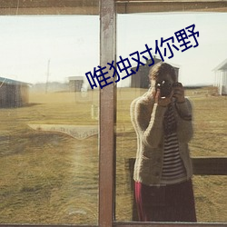 唯(wéi)独对(duì)你野